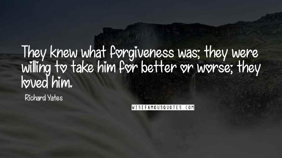 Richard Yates Quotes: They knew what forgiveness was; they were willing to take him for better or worse; they loved him.