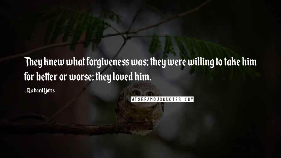 Richard Yates Quotes: They knew what forgiveness was; they were willing to take him for better or worse; they loved him.