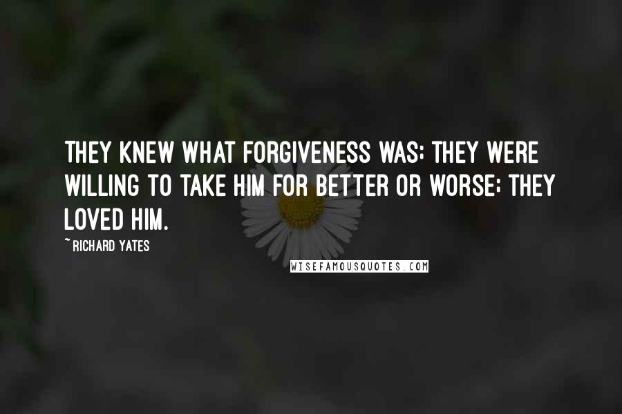 Richard Yates Quotes: They knew what forgiveness was; they were willing to take him for better or worse; they loved him.