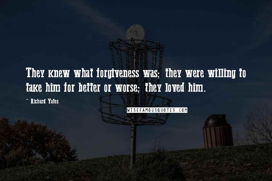 Richard Yates Quotes: They knew what forgiveness was; they were willing to take him for better or worse; they loved him.