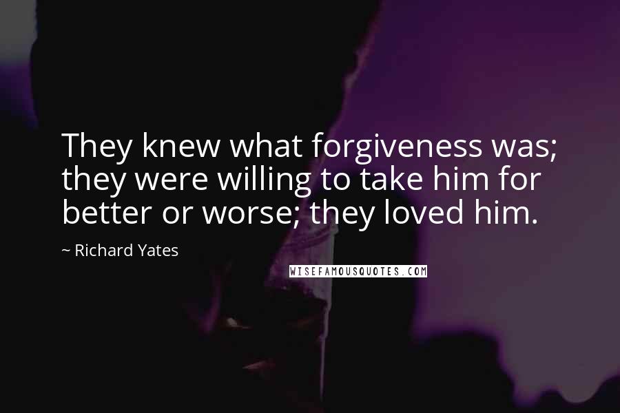 Richard Yates Quotes: They knew what forgiveness was; they were willing to take him for better or worse; they loved him.