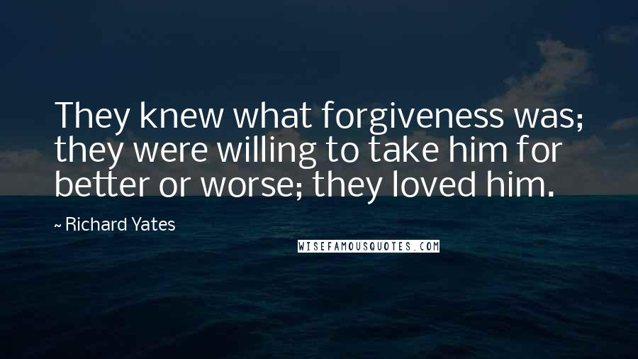 Richard Yates Quotes: They knew what forgiveness was; they were willing to take him for better or worse; they loved him.