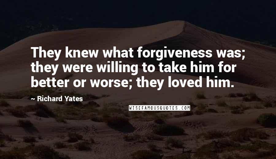 Richard Yates Quotes: They knew what forgiveness was; they were willing to take him for better or worse; they loved him.