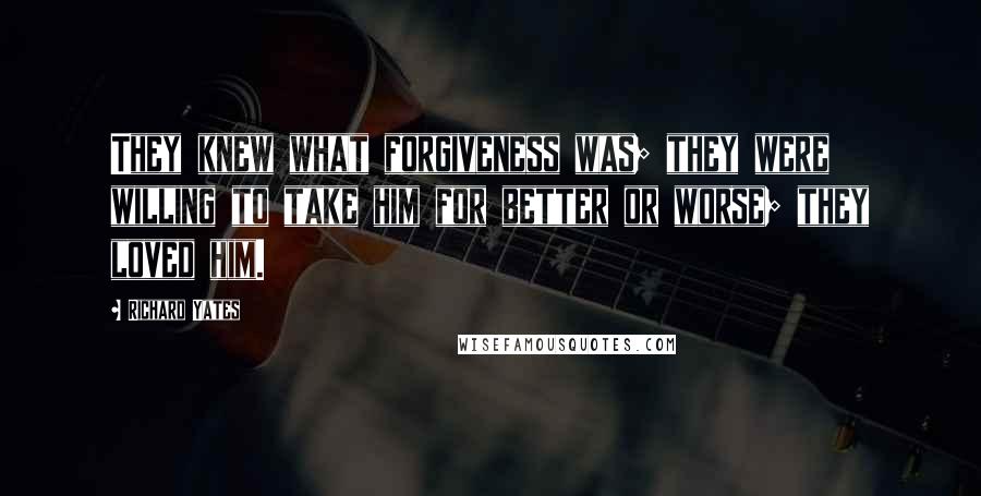 Richard Yates Quotes: They knew what forgiveness was; they were willing to take him for better or worse; they loved him.