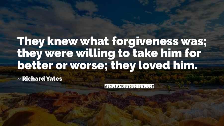 Richard Yates Quotes: They knew what forgiveness was; they were willing to take him for better or worse; they loved him.