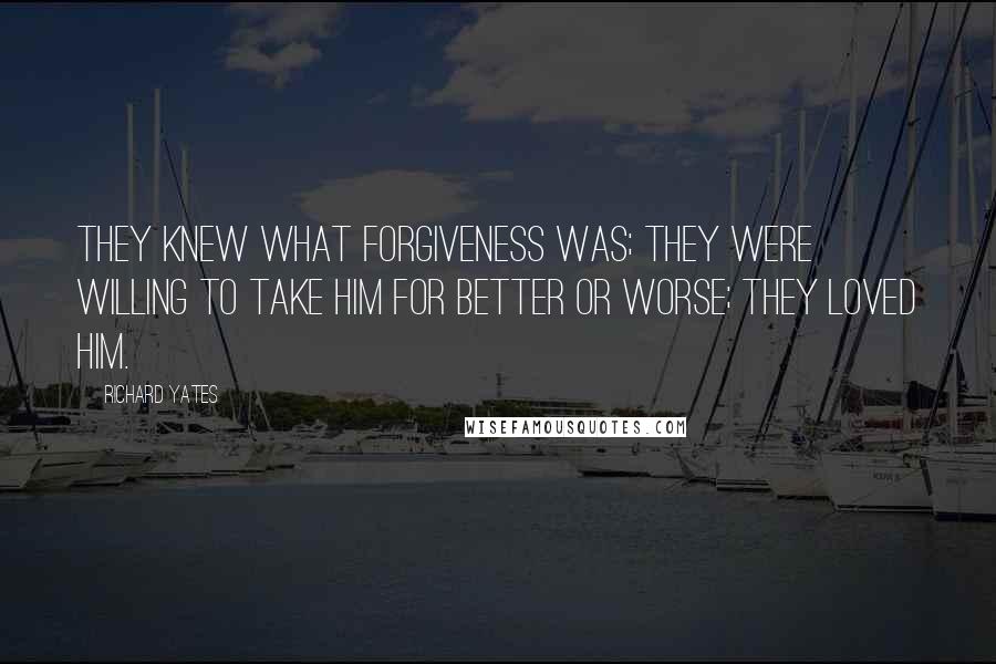 Richard Yates Quotes: They knew what forgiveness was; they were willing to take him for better or worse; they loved him.