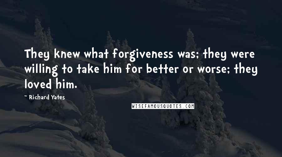 Richard Yates Quotes: They knew what forgiveness was; they were willing to take him for better or worse; they loved him.