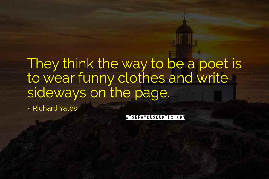 Richard Yates Quotes: They think the way to be a poet is to wear funny clothes and write sideways on the page.