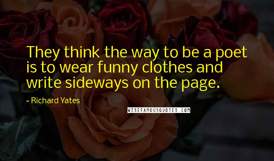 Richard Yates Quotes: They think the way to be a poet is to wear funny clothes and write sideways on the page.