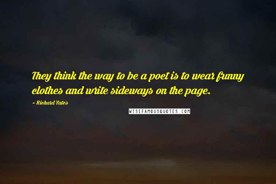 Richard Yates Quotes: They think the way to be a poet is to wear funny clothes and write sideways on the page.