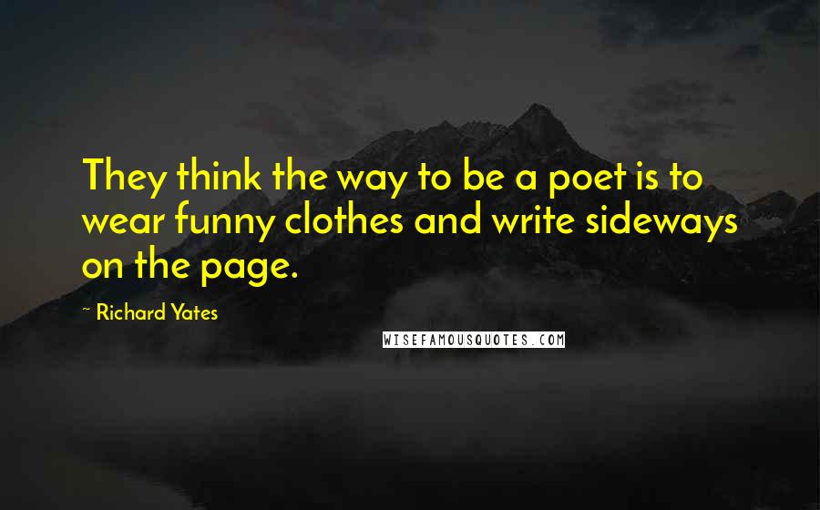 Richard Yates Quotes: They think the way to be a poet is to wear funny clothes and write sideways on the page.