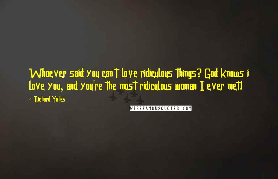 Richard Yates Quotes: Whoever said you can't love ridiculous things? God knows i love you, and you're the most ridiculous woman I ever met!