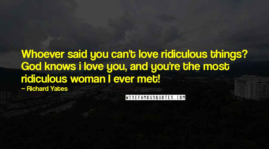 Richard Yates Quotes: Whoever said you can't love ridiculous things? God knows i love you, and you're the most ridiculous woman I ever met!