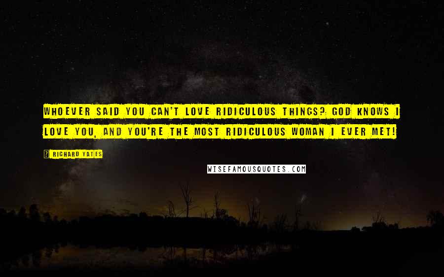 Richard Yates Quotes: Whoever said you can't love ridiculous things? God knows i love you, and you're the most ridiculous woman I ever met!