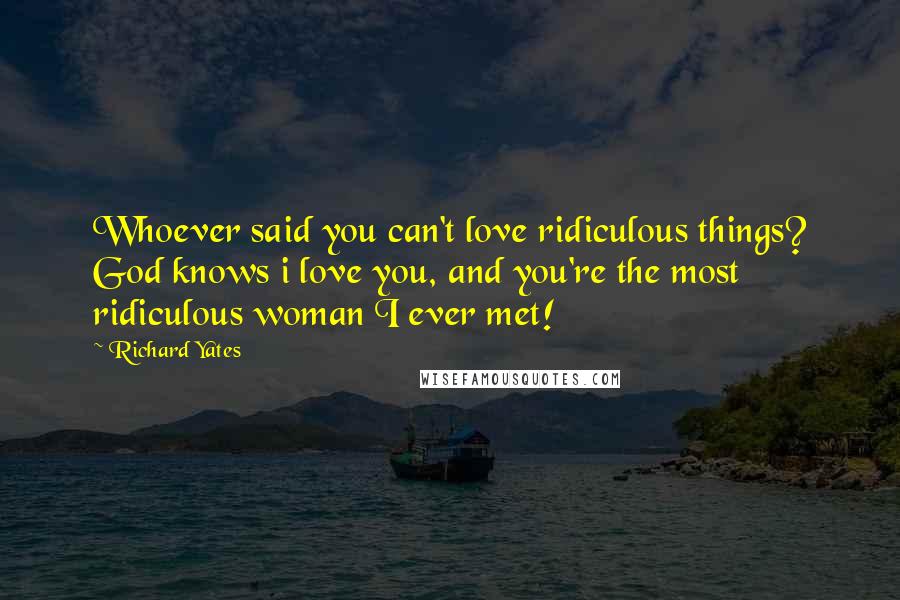 Richard Yates Quotes: Whoever said you can't love ridiculous things? God knows i love you, and you're the most ridiculous woman I ever met!