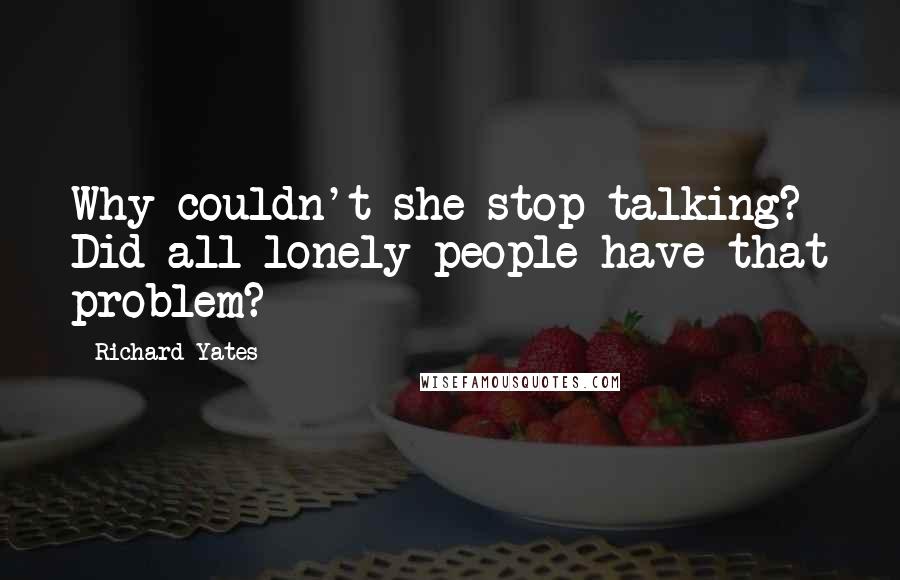 Richard Yates Quotes: Why couldn't she stop talking? Did all lonely people have that problem?