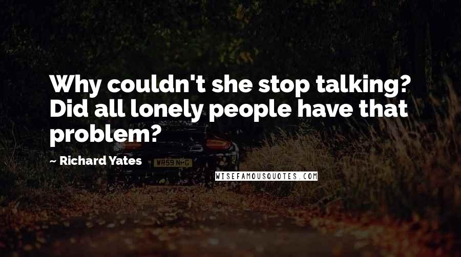 Richard Yates Quotes: Why couldn't she stop talking? Did all lonely people have that problem?