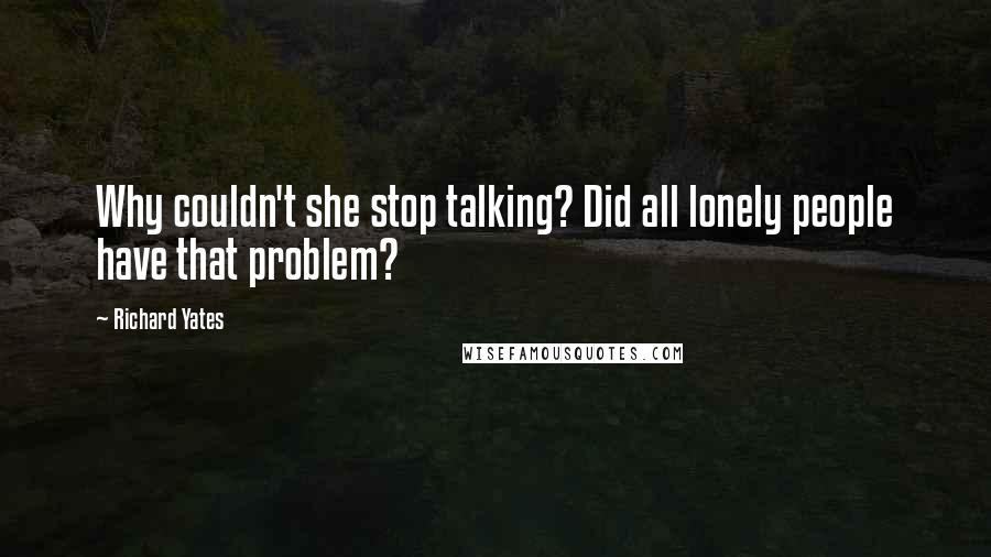 Richard Yates Quotes: Why couldn't she stop talking? Did all lonely people have that problem?