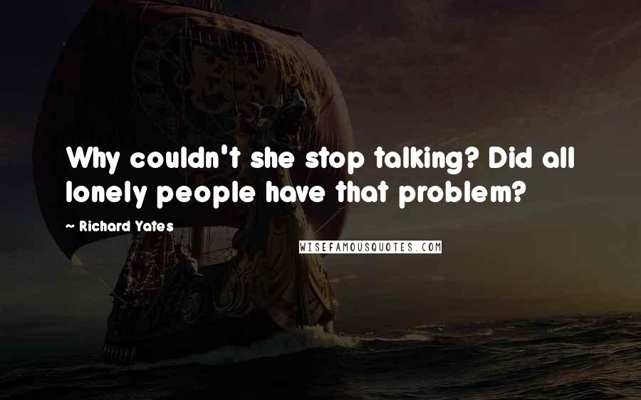 Richard Yates Quotes: Why couldn't she stop talking? Did all lonely people have that problem?
