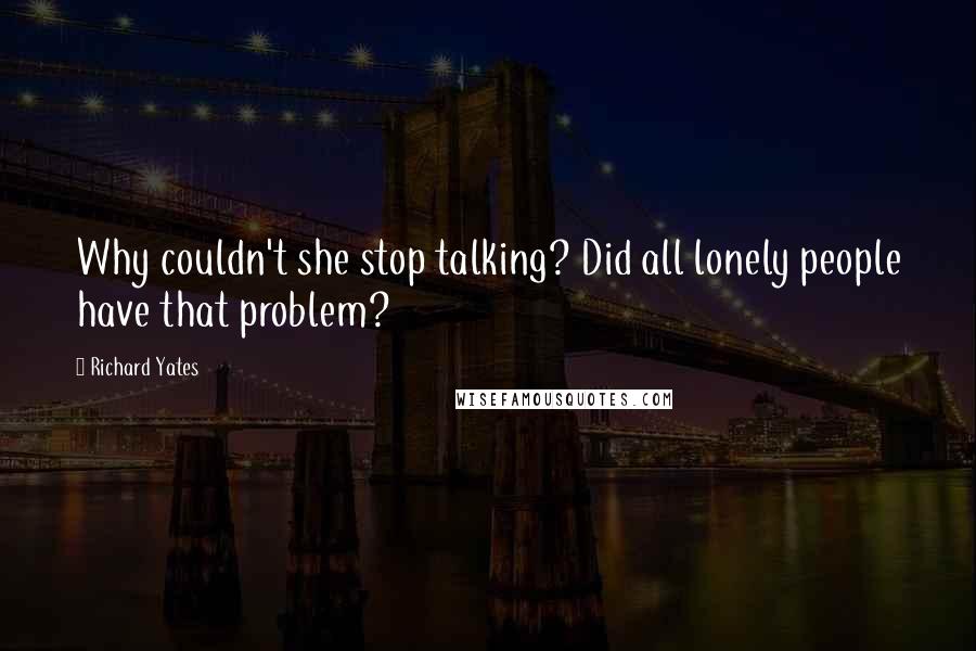 Richard Yates Quotes: Why couldn't she stop talking? Did all lonely people have that problem?