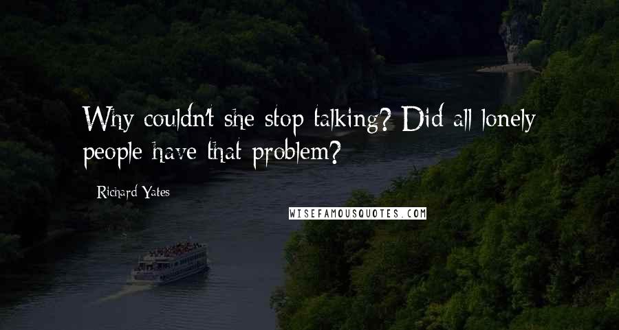 Richard Yates Quotes: Why couldn't she stop talking? Did all lonely people have that problem?