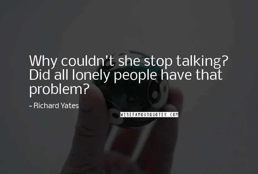 Richard Yates Quotes: Why couldn't she stop talking? Did all lonely people have that problem?