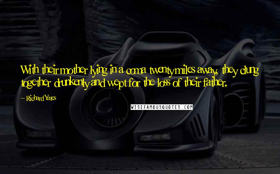 Richard Yates Quotes: With their mother lying in a coma twenty miles away, they clung together drunkenly and wept for the loss of their father.