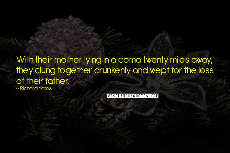 Richard Yates Quotes: With their mother lying in a coma twenty miles away, they clung together drunkenly and wept for the loss of their father.