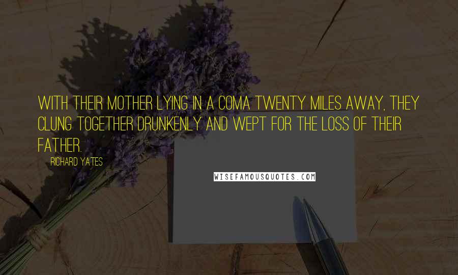 Richard Yates Quotes: With their mother lying in a coma twenty miles away, they clung together drunkenly and wept for the loss of their father.
