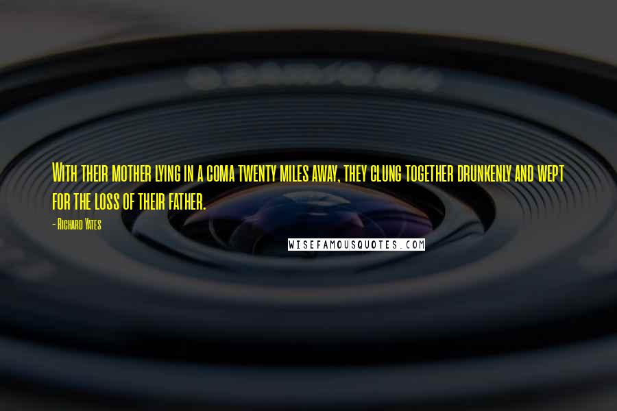 Richard Yates Quotes: With their mother lying in a coma twenty miles away, they clung together drunkenly and wept for the loss of their father.