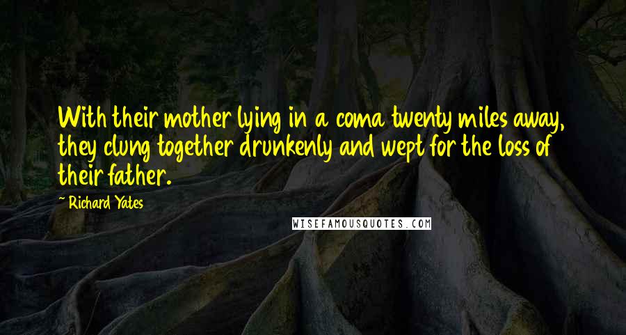 Richard Yates Quotes: With their mother lying in a coma twenty miles away, they clung together drunkenly and wept for the loss of their father.