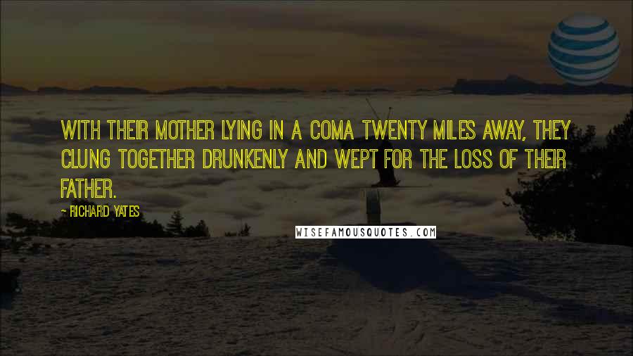 Richard Yates Quotes: With their mother lying in a coma twenty miles away, they clung together drunkenly and wept for the loss of their father.