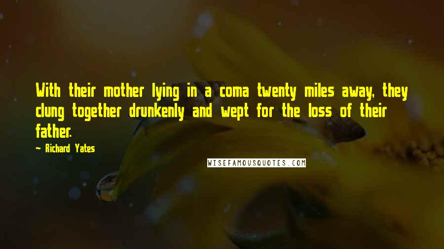 Richard Yates Quotes: With their mother lying in a coma twenty miles away, they clung together drunkenly and wept for the loss of their father.