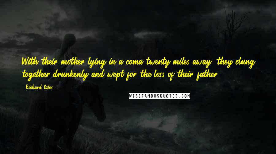 Richard Yates Quotes: With their mother lying in a coma twenty miles away, they clung together drunkenly and wept for the loss of their father.