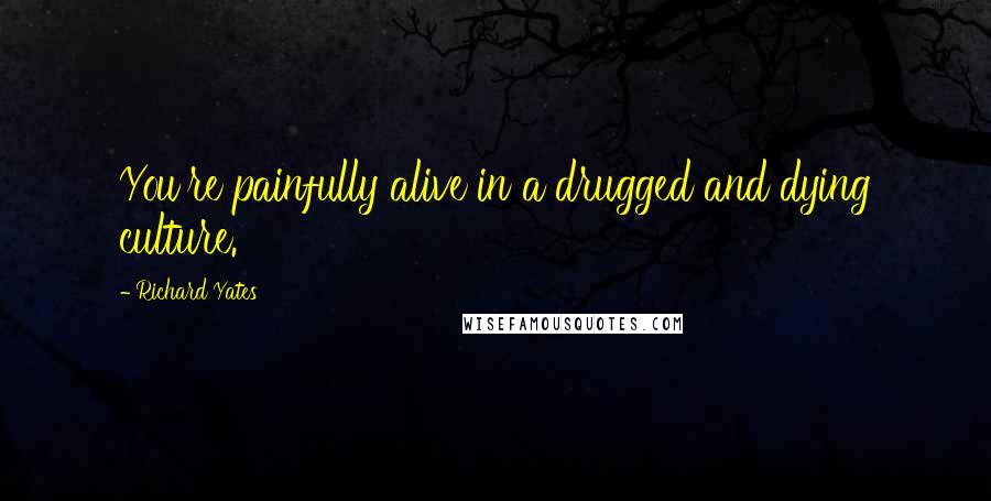 Richard Yates Quotes: You're painfully alive in a drugged and dying culture.