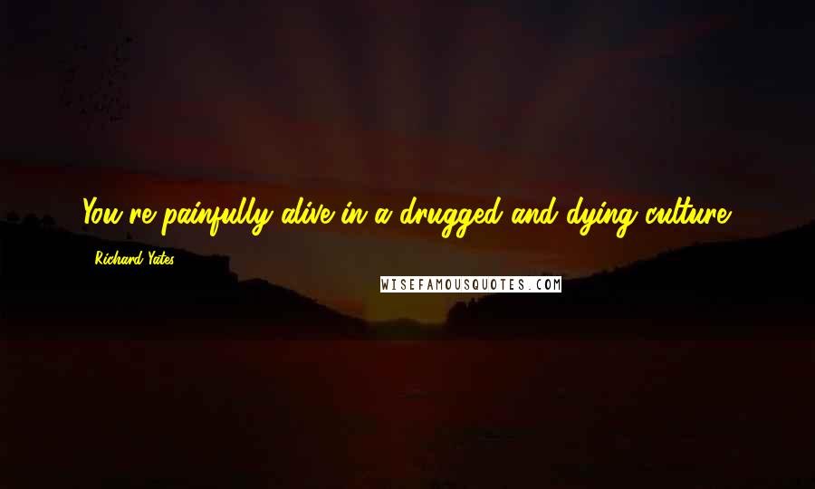 Richard Yates Quotes: You're painfully alive in a drugged and dying culture.