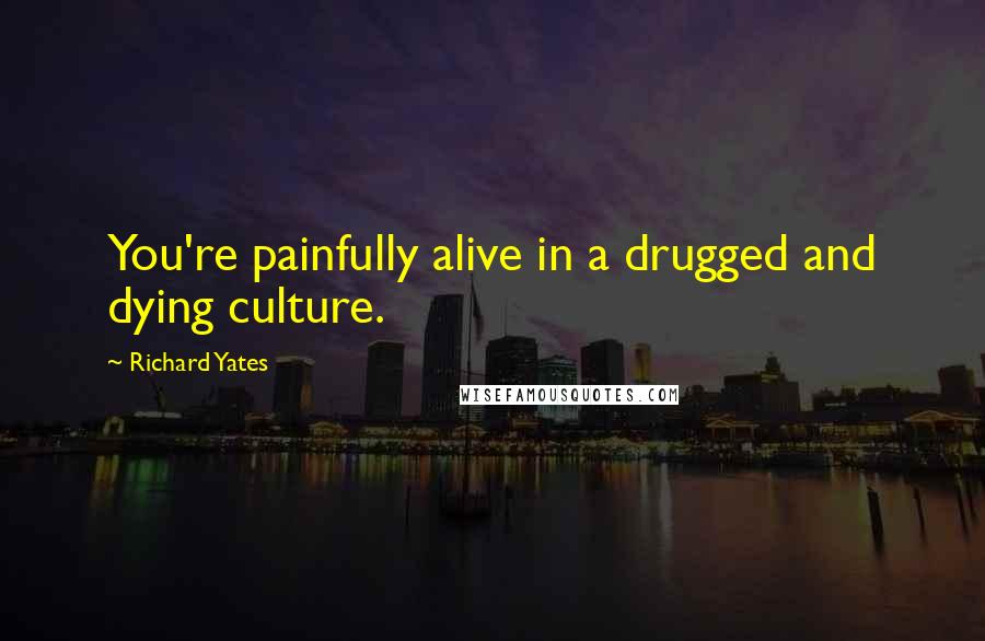 Richard Yates Quotes: You're painfully alive in a drugged and dying culture.