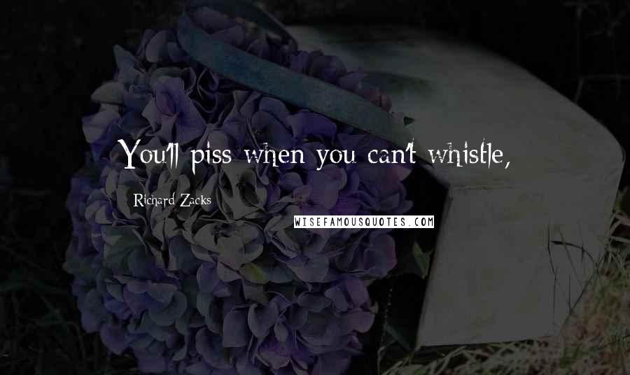 Richard Zacks Quotes: You'll piss when you can't whistle,