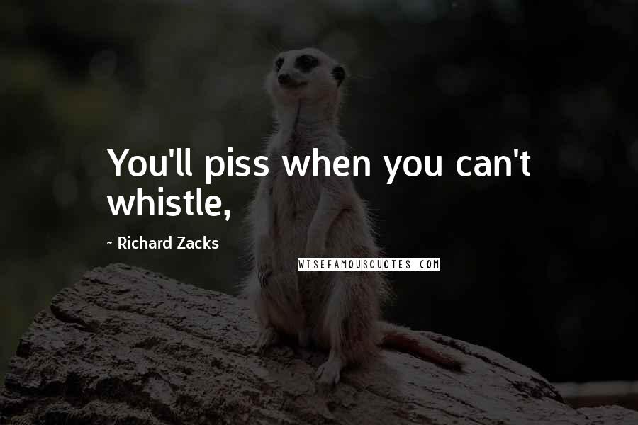 Richard Zacks Quotes: You'll piss when you can't whistle,