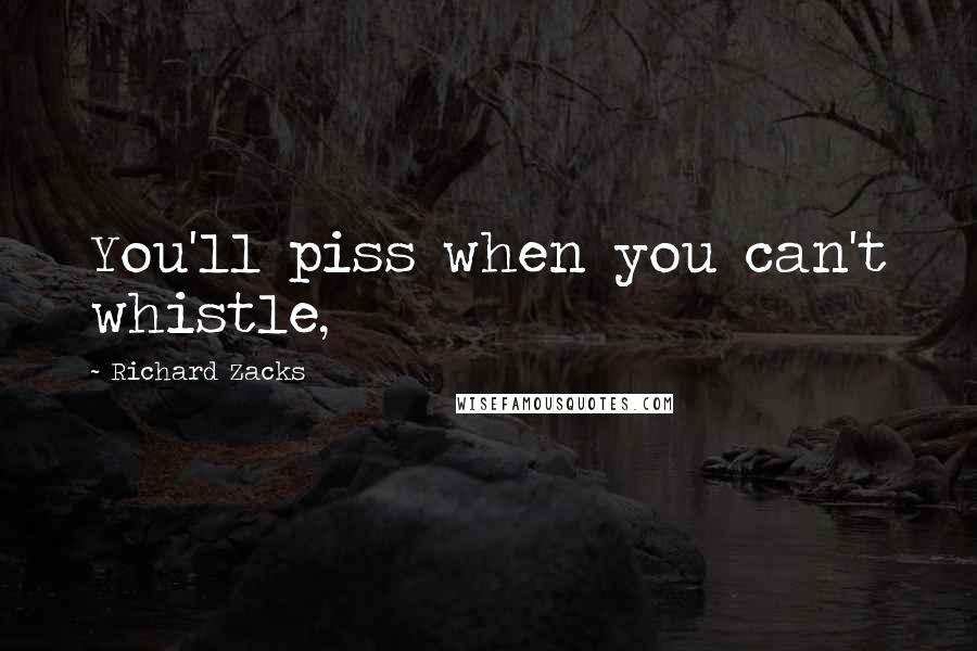 Richard Zacks Quotes: You'll piss when you can't whistle,