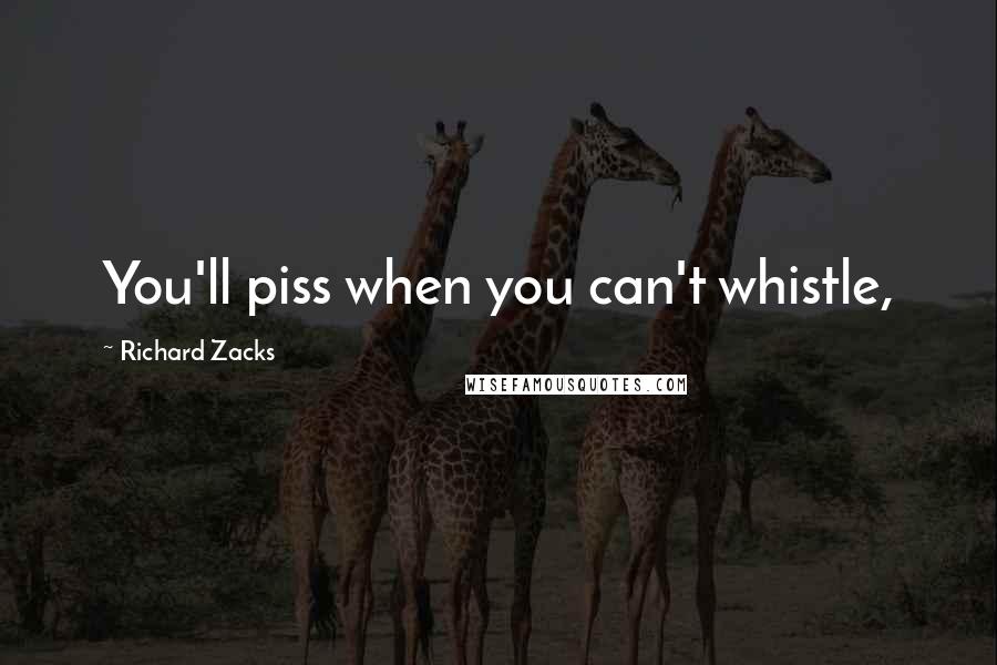 Richard Zacks Quotes: You'll piss when you can't whistle,