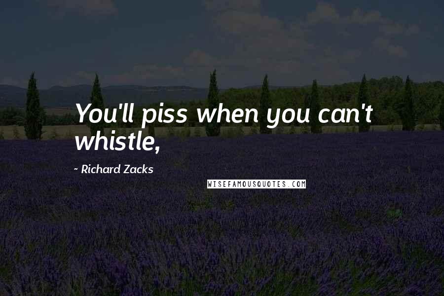 Richard Zacks Quotes: You'll piss when you can't whistle,