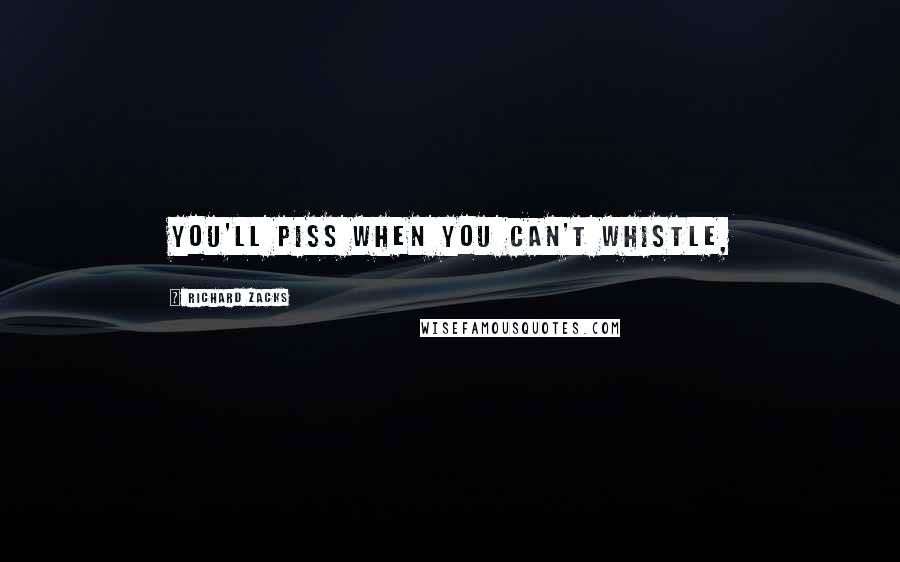 Richard Zacks Quotes: You'll piss when you can't whistle,