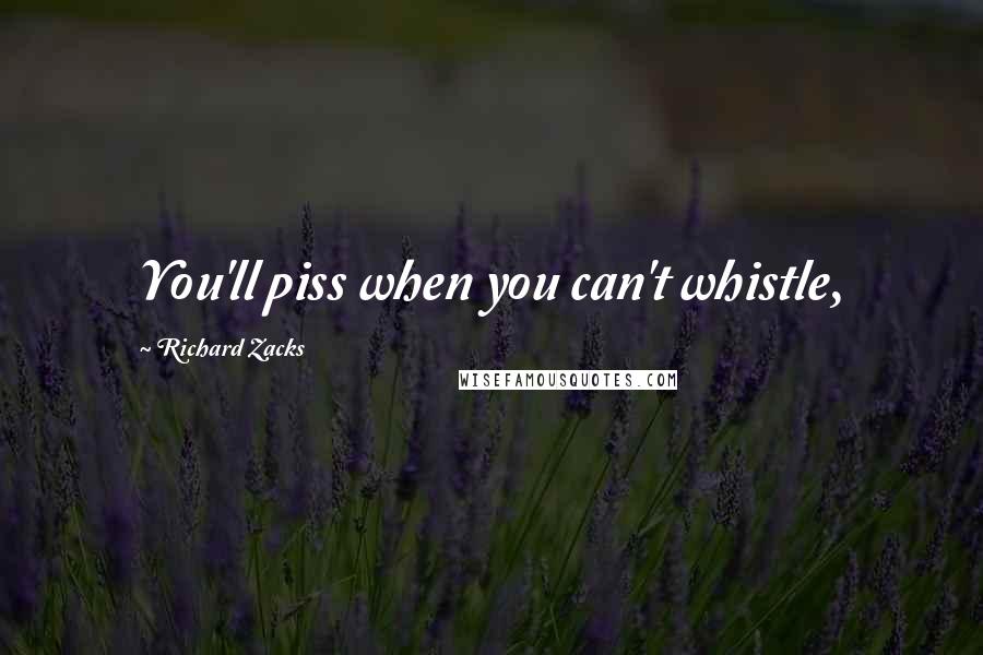 Richard Zacks Quotes: You'll piss when you can't whistle,