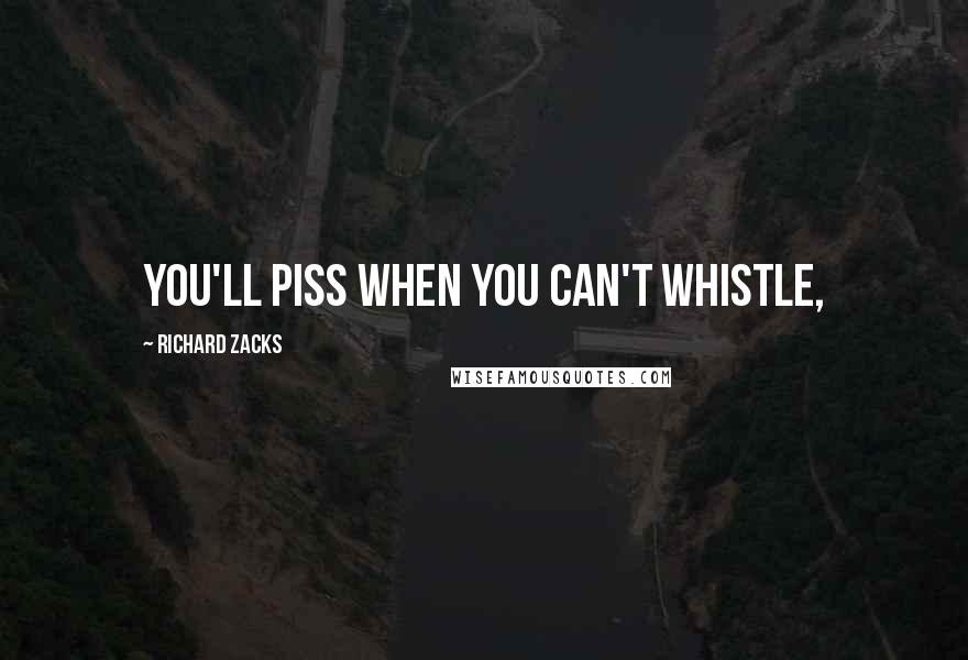 Richard Zacks Quotes: You'll piss when you can't whistle,