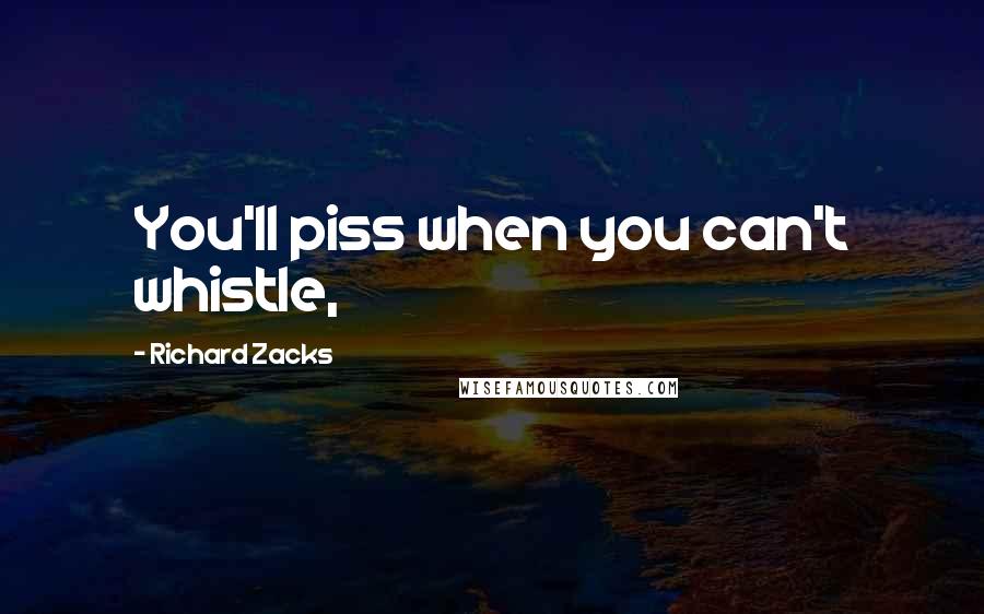 Richard Zacks Quotes: You'll piss when you can't whistle,