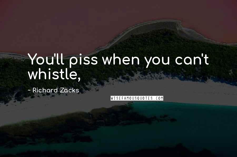 Richard Zacks Quotes: You'll piss when you can't whistle,