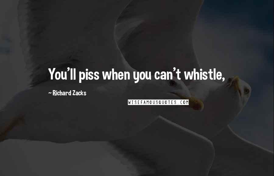 Richard Zacks Quotes: You'll piss when you can't whistle,