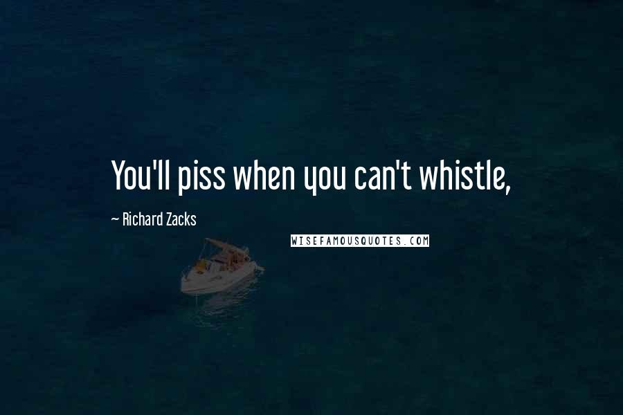 Richard Zacks Quotes: You'll piss when you can't whistle,