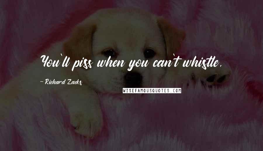 Richard Zacks Quotes: You'll piss when you can't whistle,